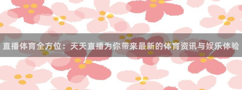 直播体育全方位：天天直播为你带来最新的体育资讯与娱乐体验