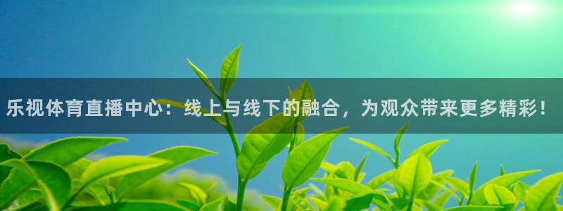 乐视体育直播中心：线上与线下的融合，为观众带来更多精彩！